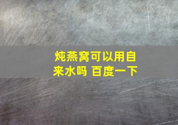 炖燕窝可以用自来水吗 百度一下